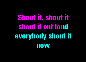 Shout it, shout it
shout it out loud

everybody shout it
now