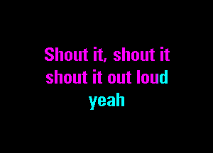 Shout it, shout it

shout it out loud
yeah