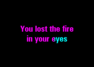 You lost the fire

in your eyes