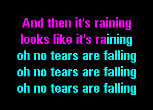 And then it's raining

looks like it's raining
oh no tears are falling
oh no tears are falling
oh no tears are falling