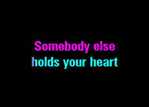 Somebody else

holds your heart