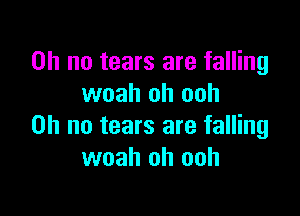 Oh no tears are falling
woah oh ooh

Oh no tears are falling
woah oh ooh