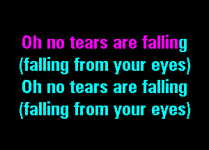Oh no tears are falling
(falling from your eyes)
on no tears are falling
(falling from your eyes)