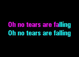 Oh no tears are falling

Oh no tears are falling