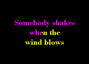 Somebody Shakes

When the

Wind blows