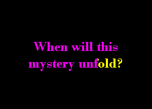 When Will this

mystery unfold?