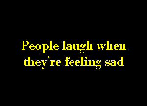 People laugh when

they're feeling sad
