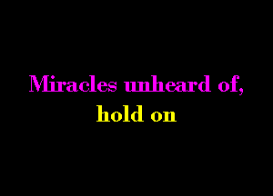 Miracles unheard of,

hold on
