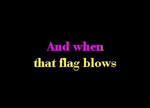 And when

that flag blows