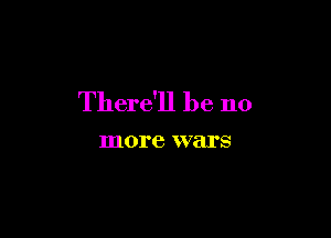 There'll be no

more wars