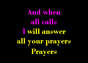 And when
all calls

I will answer

all your prayers

Prayers