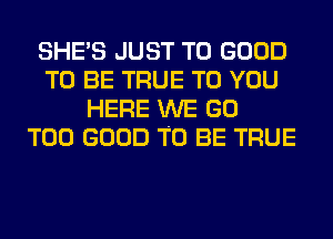 SHE'S JUST TO GOOD
TO BE TRUE TO YOU
HERE WE GO
T00 GOOD TO BE TRUE