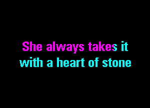 She always takes it

with a heart of stone