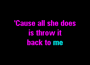 'Cause all she does

is throw it
back to me