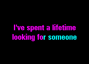 I've spent a lifetime

looking for someone