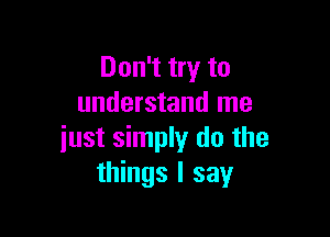 Don't try to
understand me

just simply do the
things I say