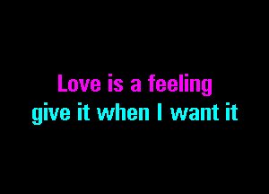 Love is a feeling

give it when I want it