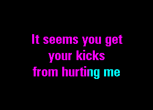 It seems you get

your kicks
from hurting me