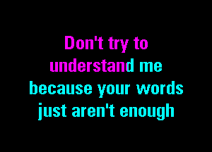 Don't try to
understand me

because your words
just aren't enough