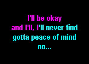 I'll be okay
and I'll, I'll never find

gotta peace of mind
no...