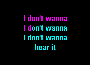 I don't wanna
I don't wanna

I don't wanna
hear it