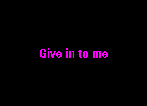 Give in to me