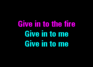 Give in to the fire

Give in to me
Give in to me