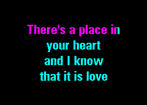 There's a place in
your heart

and I know
that it is love