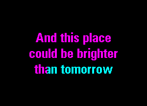 And this place

could be brighter
than tomorrow