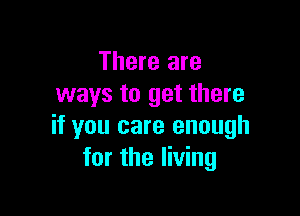 There are
ways to get there

if you care enough
for the living