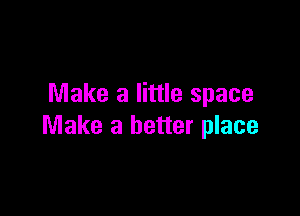 Make a little space

Make a better place