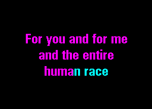 For you and for me

and the entire
human race