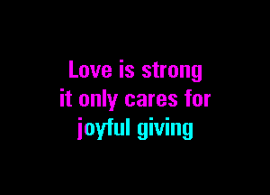 Love is strong

it only cares for
joyful giving