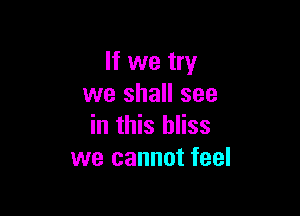 If we try
we shall see

in this bliss
we cannot feel