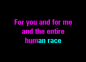 For you and for me

and the entire
human race