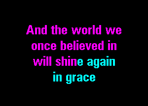 And the world we
once believed in

will shine again
in grace