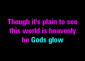 Though it's plain to see

this world is heavenly
be Gods glow