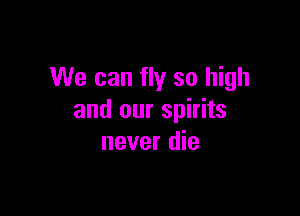 We can fly so high

and our spirits
never die
