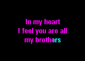 In my heart

I feel you are all
my brothers
