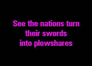 See the nations turn

their swords
into plowshares