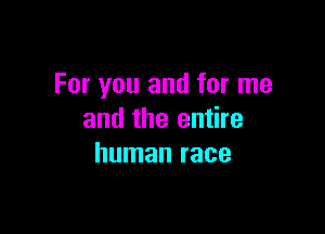 For you and for me

and the entire
human race