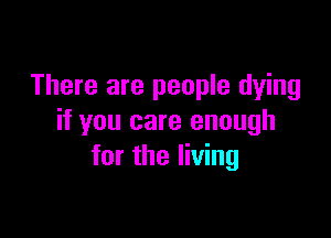 There are people dying

if you care enough
for the living