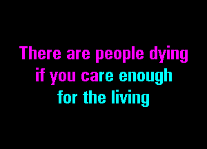 There are people dying

if you care enough
for the living