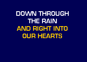 DOWN THROUGH
THE RAIN
AND RIGHT INTO

OUR HEARTS