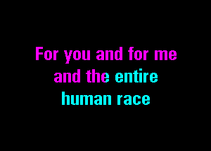 For you and for me

and the entire
human race