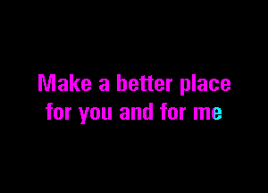 Make a better place

for you and for me