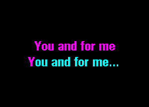 You and for me

You and for me...