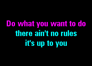 Do what you want to do

there ain't no rules
it's up to you