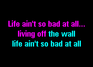 Life ain't so had at all...

Iiving off the wall
life ain't so bad at all