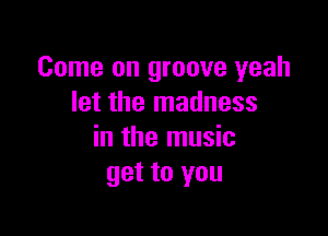 Come on groove yeah
let the madness

in the music
get to you